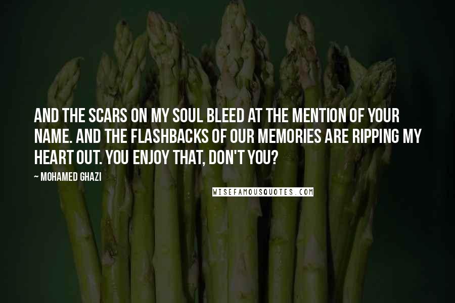 Mohamed Ghazi Quotes: And the scars on my soul bleed at the mention of your name. And the flashbacks of our memories are ripping my heart out. You enjoy that, don't you?