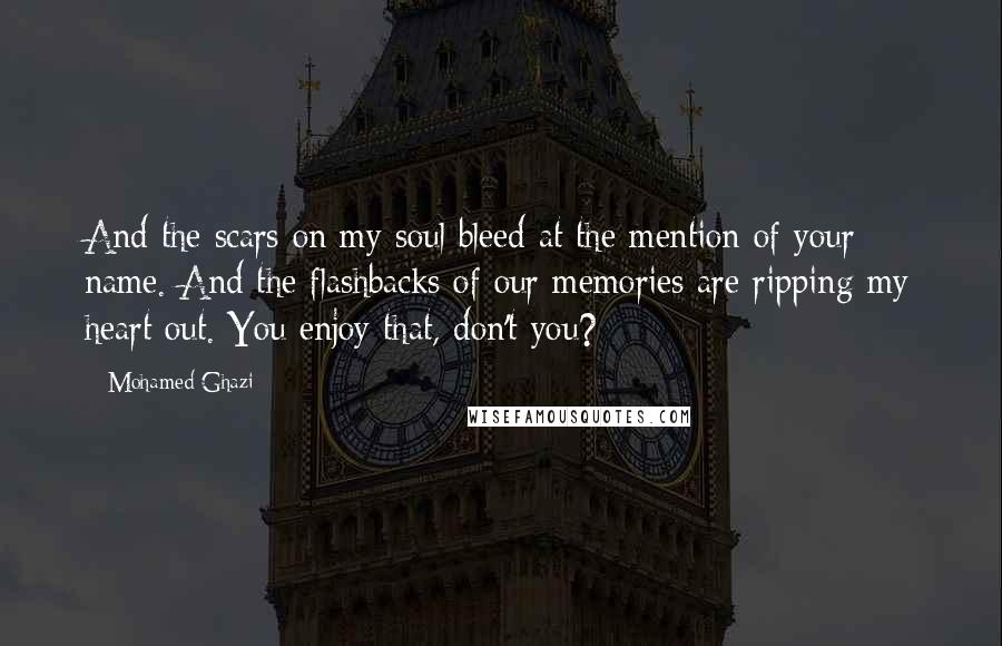 Mohamed Ghazi Quotes: And the scars on my soul bleed at the mention of your name. And the flashbacks of our memories are ripping my heart out. You enjoy that, don't you?