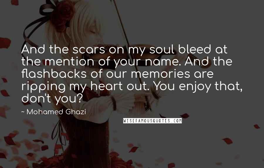 Mohamed Ghazi Quotes: And the scars on my soul bleed at the mention of your name. And the flashbacks of our memories are ripping my heart out. You enjoy that, don't you?