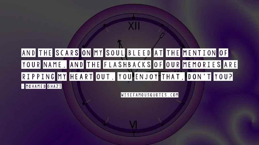 Mohamed Ghazi Quotes: And the scars on my soul bleed at the mention of your name. And the flashbacks of our memories are ripping my heart out. You enjoy that, don't you?