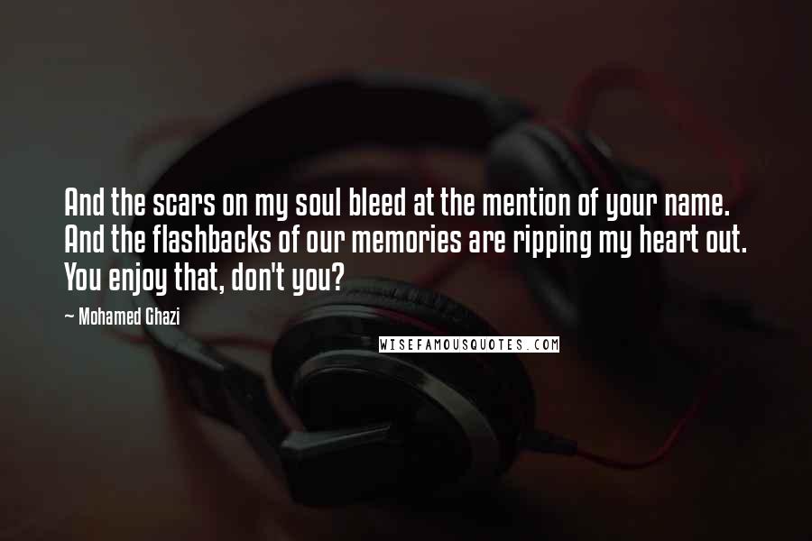 Mohamed Ghazi Quotes: And the scars on my soul bleed at the mention of your name. And the flashbacks of our memories are ripping my heart out. You enjoy that, don't you?