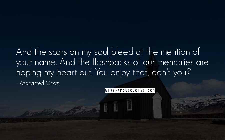 Mohamed Ghazi Quotes: And the scars on my soul bleed at the mention of your name. And the flashbacks of our memories are ripping my heart out. You enjoy that, don't you?