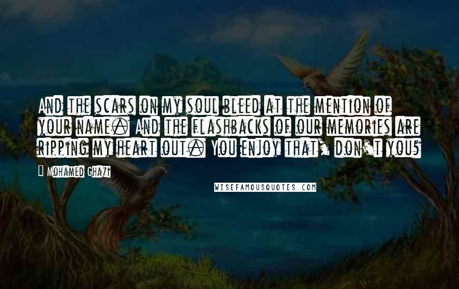 Mohamed Ghazi Quotes: And the scars on my soul bleed at the mention of your name. And the flashbacks of our memories are ripping my heart out. You enjoy that, don't you?