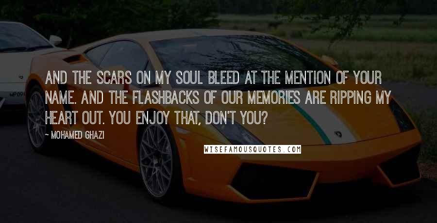 Mohamed Ghazi Quotes: And the scars on my soul bleed at the mention of your name. And the flashbacks of our memories are ripping my heart out. You enjoy that, don't you?