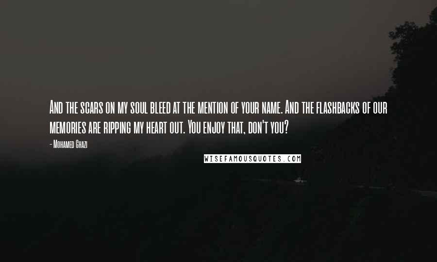 Mohamed Ghazi Quotes: And the scars on my soul bleed at the mention of your name. And the flashbacks of our memories are ripping my heart out. You enjoy that, don't you?