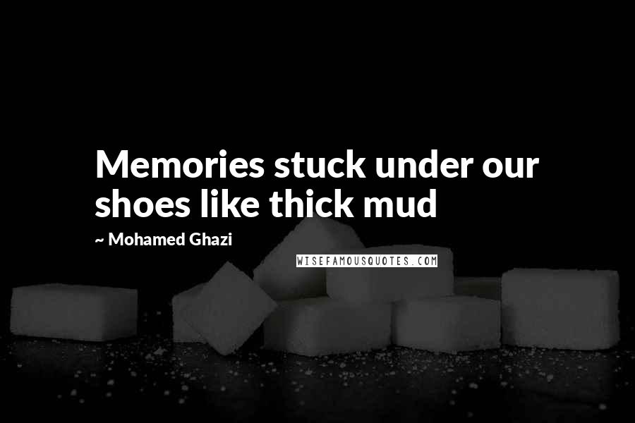 Mohamed Ghazi Quotes: Memories stuck under our shoes like thick mud