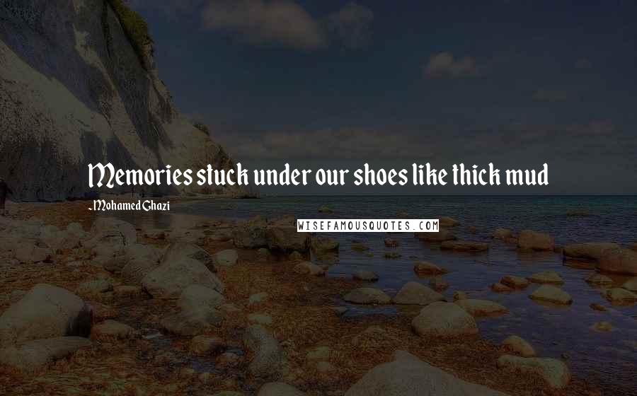 Mohamed Ghazi Quotes: Memories stuck under our shoes like thick mud