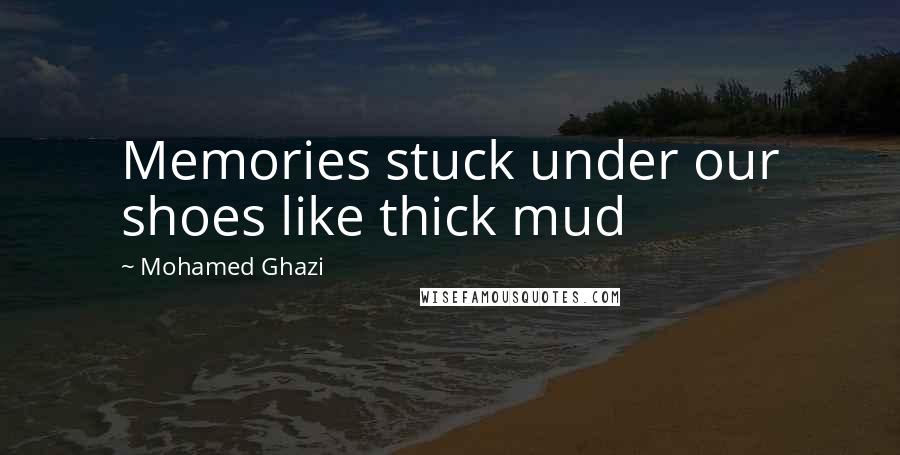 Mohamed Ghazi Quotes: Memories stuck under our shoes like thick mud