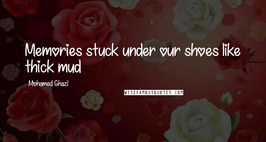 Mohamed Ghazi Quotes: Memories stuck under our shoes like thick mud