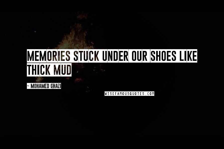 Mohamed Ghazi Quotes: Memories stuck under our shoes like thick mud