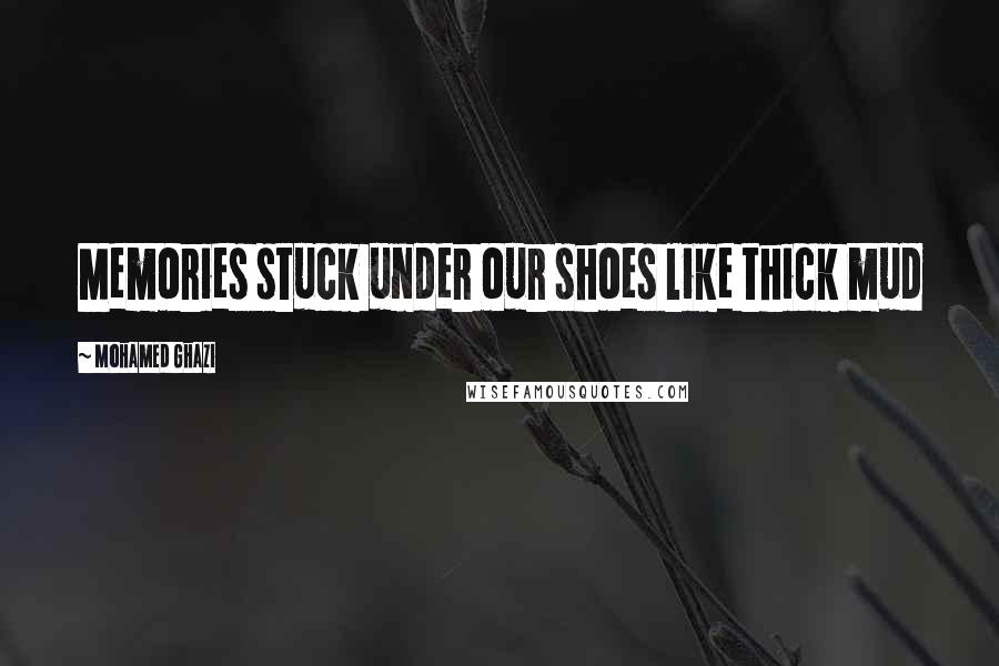 Mohamed Ghazi Quotes: Memories stuck under our shoes like thick mud