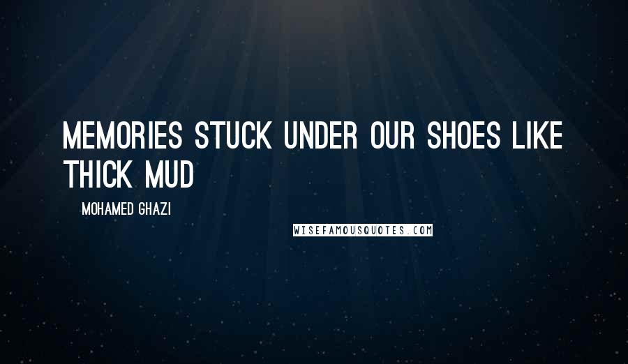 Mohamed Ghazi Quotes: Memories stuck under our shoes like thick mud