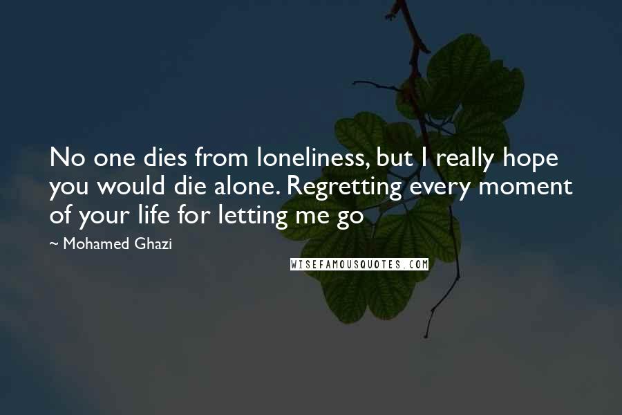 Mohamed Ghazi Quotes: No one dies from loneliness, but I really hope you would die alone. Regretting every moment of your life for letting me go