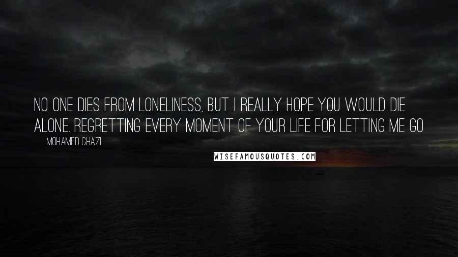 Mohamed Ghazi Quotes: No one dies from loneliness, but I really hope you would die alone. Regretting every moment of your life for letting me go