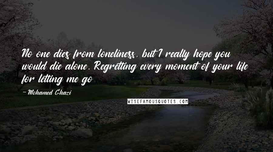 Mohamed Ghazi Quotes: No one dies from loneliness, but I really hope you would die alone. Regretting every moment of your life for letting me go