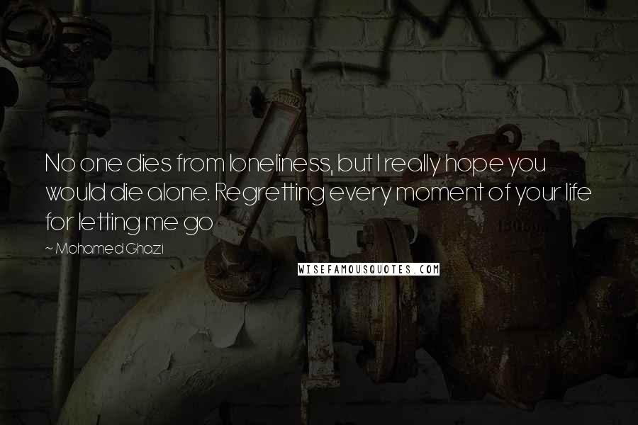 Mohamed Ghazi Quotes: No one dies from loneliness, but I really hope you would die alone. Regretting every moment of your life for letting me go