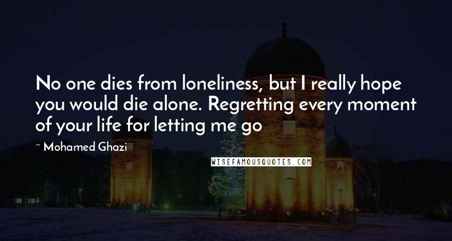 Mohamed Ghazi Quotes: No one dies from loneliness, but I really hope you would die alone. Regretting every moment of your life for letting me go