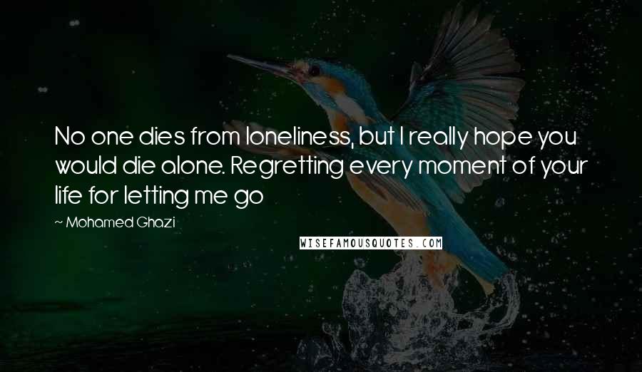 Mohamed Ghazi Quotes: No one dies from loneliness, but I really hope you would die alone. Regretting every moment of your life for letting me go