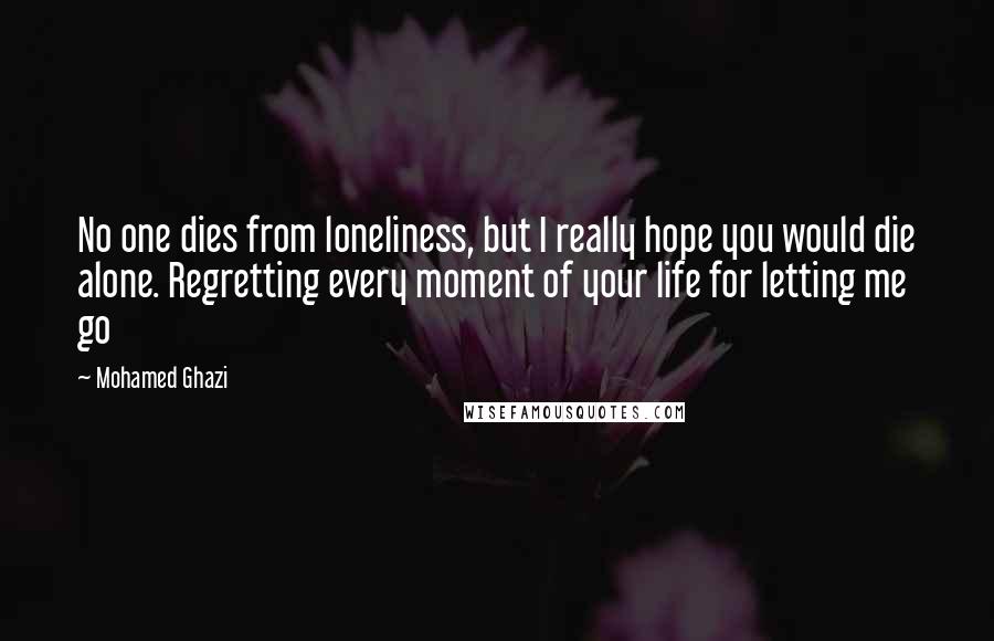 Mohamed Ghazi Quotes: No one dies from loneliness, but I really hope you would die alone. Regretting every moment of your life for letting me go