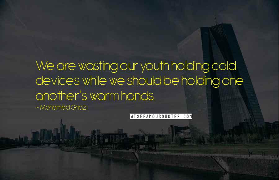 Mohamed Ghazi Quotes: We are wasting our youth holding cold devices while we should be holding one another's warm hands.