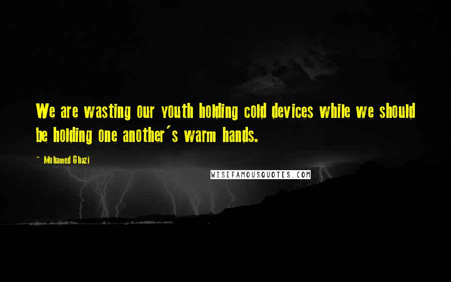 Mohamed Ghazi Quotes: We are wasting our youth holding cold devices while we should be holding one another's warm hands.