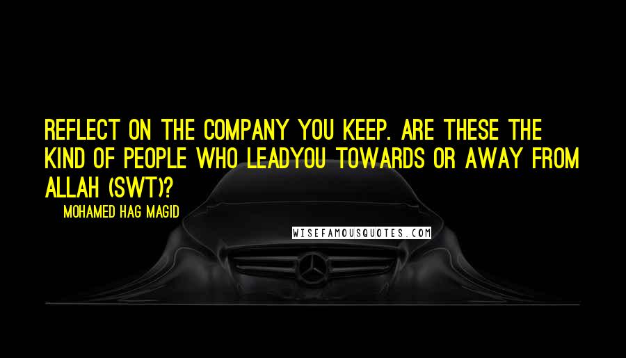 Mohamed Hag Magid Quotes: Reflect on the company you keep. Are these the kind of people who leadyou towards or away from Allah (swt)?