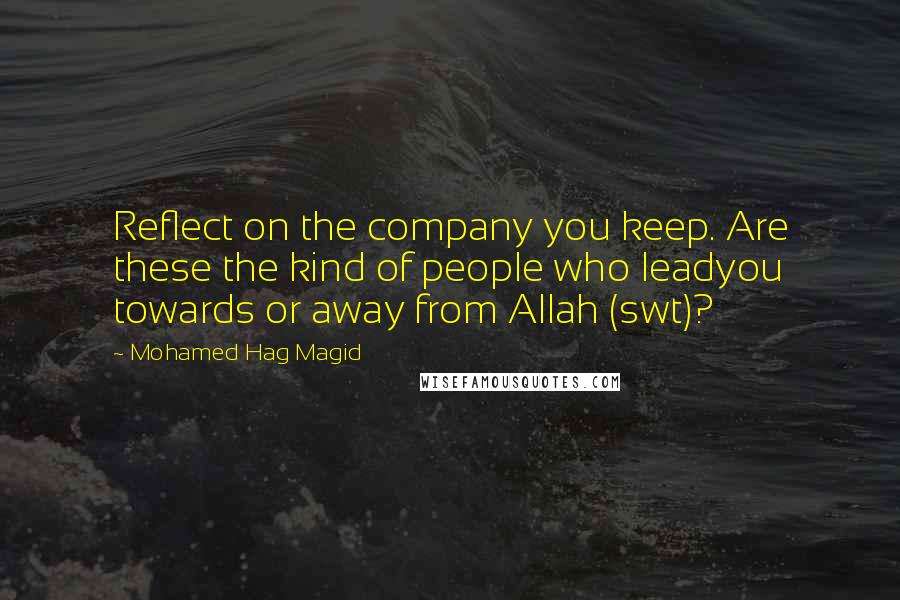 Mohamed Hag Magid Quotes: Reflect on the company you keep. Are these the kind of people who leadyou towards or away from Allah (swt)?
