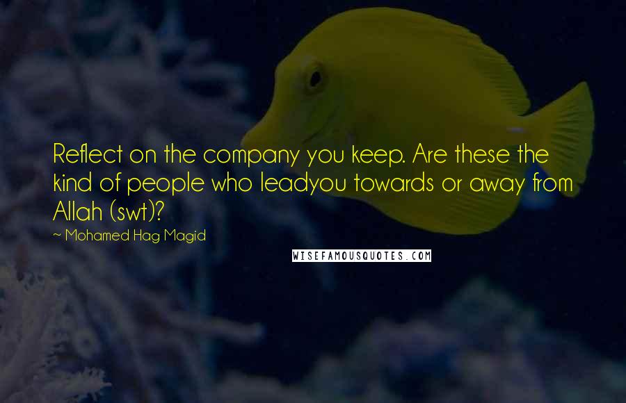 Mohamed Hag Magid Quotes: Reflect on the company you keep. Are these the kind of people who leadyou towards or away from Allah (swt)?