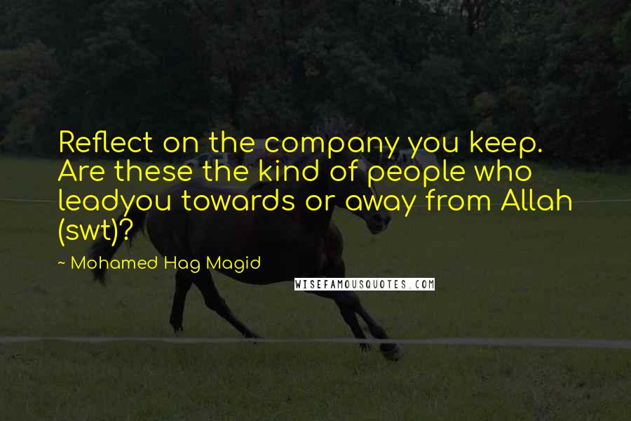 Mohamed Hag Magid Quotes: Reflect on the company you keep. Are these the kind of people who leadyou towards or away from Allah (swt)?