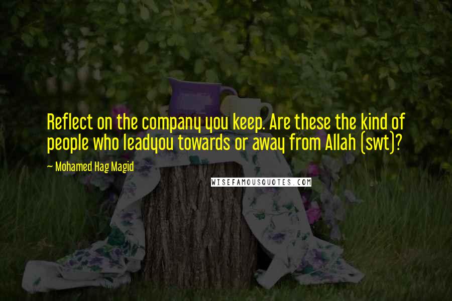 Mohamed Hag Magid Quotes: Reflect on the company you keep. Are these the kind of people who leadyou towards or away from Allah (swt)?