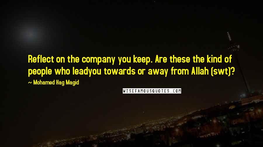 Mohamed Hag Magid Quotes: Reflect on the company you keep. Are these the kind of people who leadyou towards or away from Allah (swt)?