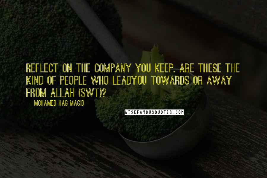 Mohamed Hag Magid Quotes: Reflect on the company you keep. Are these the kind of people who leadyou towards or away from Allah (swt)?