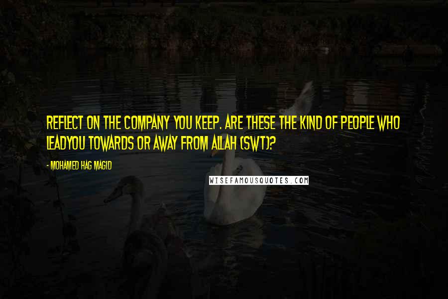 Mohamed Hag Magid Quotes: Reflect on the company you keep. Are these the kind of people who leadyou towards or away from Allah (swt)?