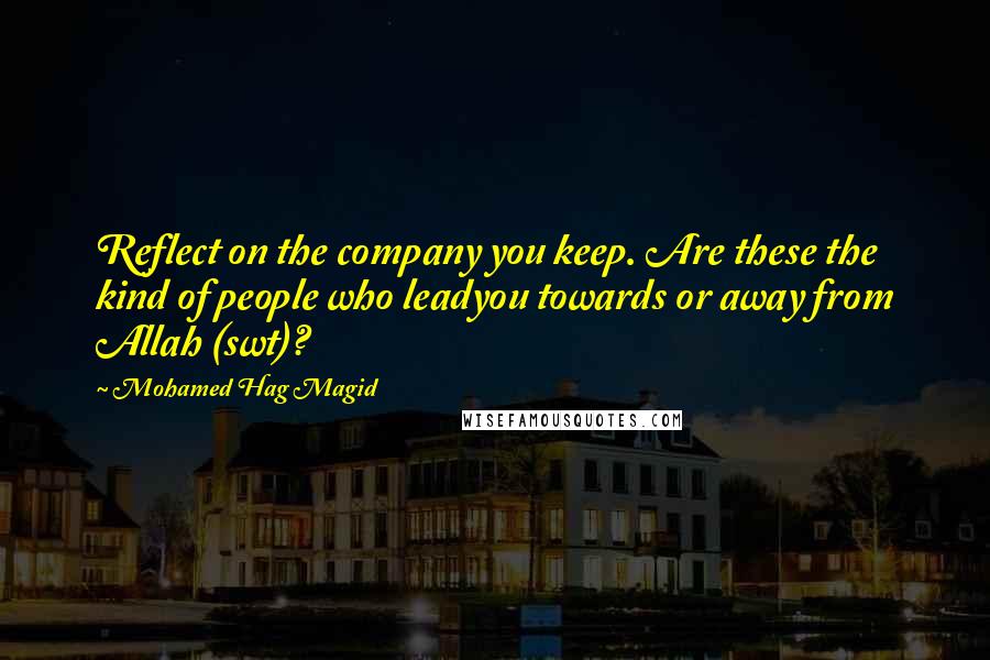 Mohamed Hag Magid Quotes: Reflect on the company you keep. Are these the kind of people who leadyou towards or away from Allah (swt)?