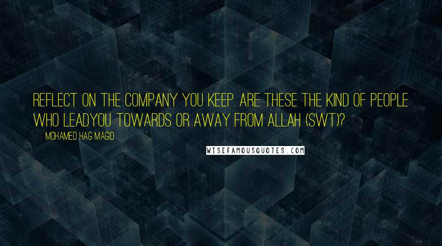 Mohamed Hag Magid Quotes: Reflect on the company you keep. Are these the kind of people who leadyou towards or away from Allah (swt)?