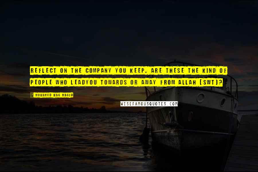 Mohamed Hag Magid Quotes: Reflect on the company you keep. Are these the kind of people who leadyou towards or away from Allah (swt)?