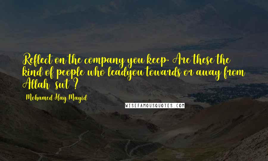 Mohamed Hag Magid Quotes: Reflect on the company you keep. Are these the kind of people who leadyou towards or away from Allah (swt)?