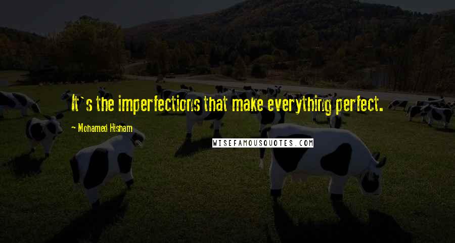 Mohamed Hisham Quotes: It's the imperfections that make everything perfect.