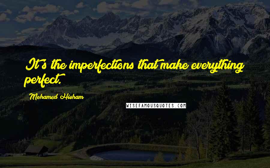 Mohamed Hisham Quotes: It's the imperfections that make everything perfect.