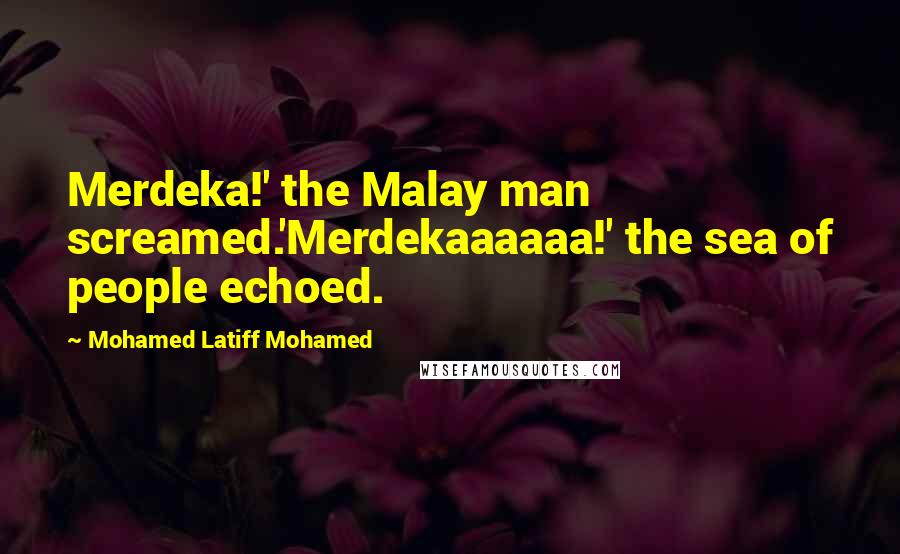 Mohamed Latiff Mohamed Quotes: Merdeka!' the Malay man screamed.'Merdekaaaaaa!' the sea of people echoed.