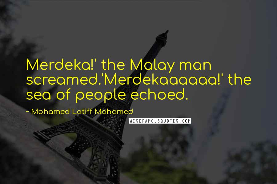 Mohamed Latiff Mohamed Quotes: Merdeka!' the Malay man screamed.'Merdekaaaaaa!' the sea of people echoed.