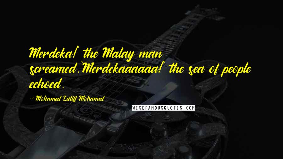 Mohamed Latiff Mohamed Quotes: Merdeka!' the Malay man screamed.'Merdekaaaaaa!' the sea of people echoed.