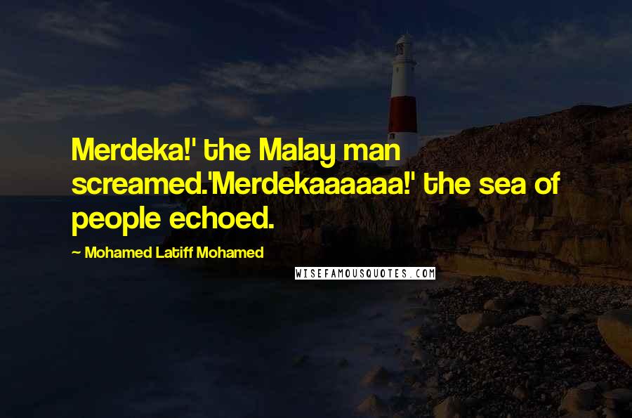 Mohamed Latiff Mohamed Quotes: Merdeka!' the Malay man screamed.'Merdekaaaaaa!' the sea of people echoed.