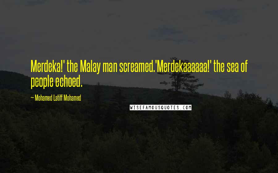 Mohamed Latiff Mohamed Quotes: Merdeka!' the Malay man screamed.'Merdekaaaaaa!' the sea of people echoed.