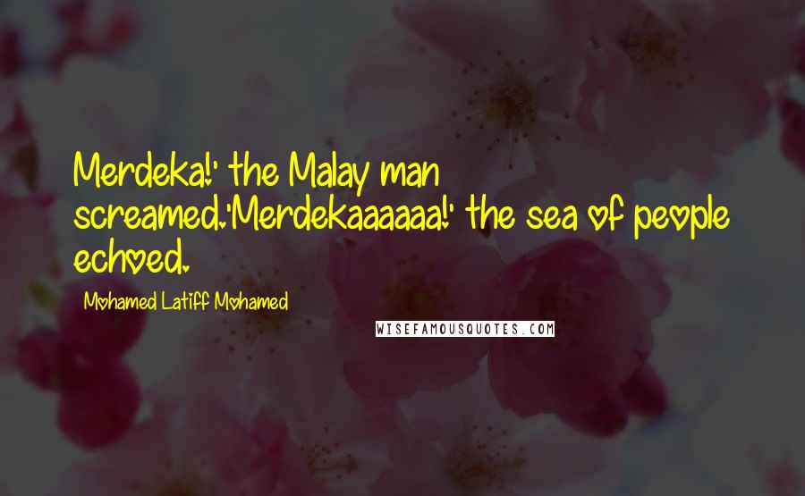 Mohamed Latiff Mohamed Quotes: Merdeka!' the Malay man screamed.'Merdekaaaaaa!' the sea of people echoed.