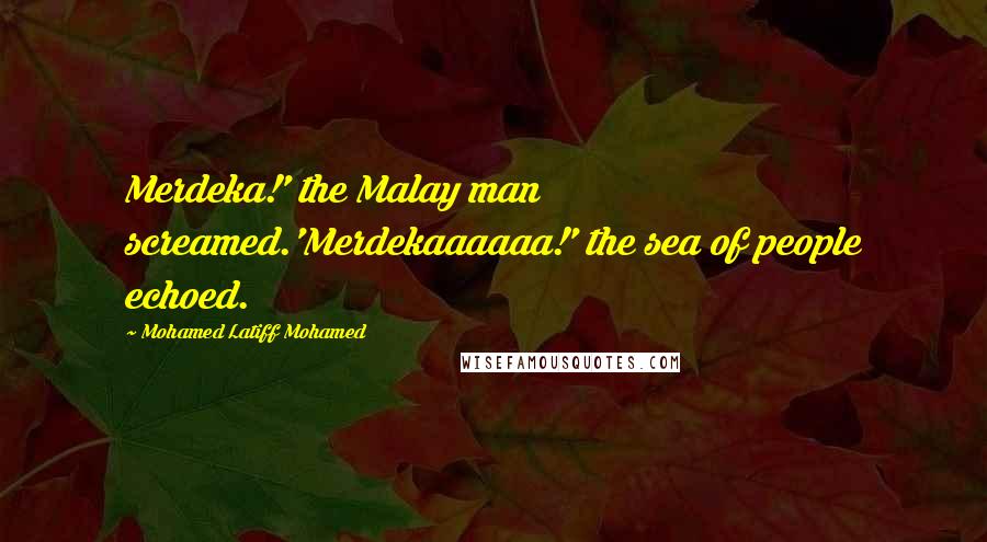 Mohamed Latiff Mohamed Quotes: Merdeka!' the Malay man screamed.'Merdekaaaaaa!' the sea of people echoed.