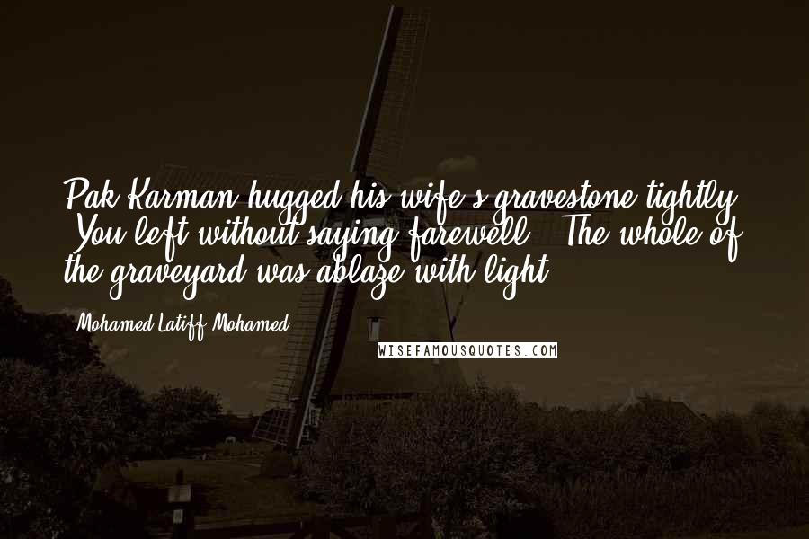 Mohamed Latiff Mohamed Quotes: Pak Karman hugged his wife's gravestone tightly. "You left without saying farewell!" The whole of the graveyard was ablaze with light.