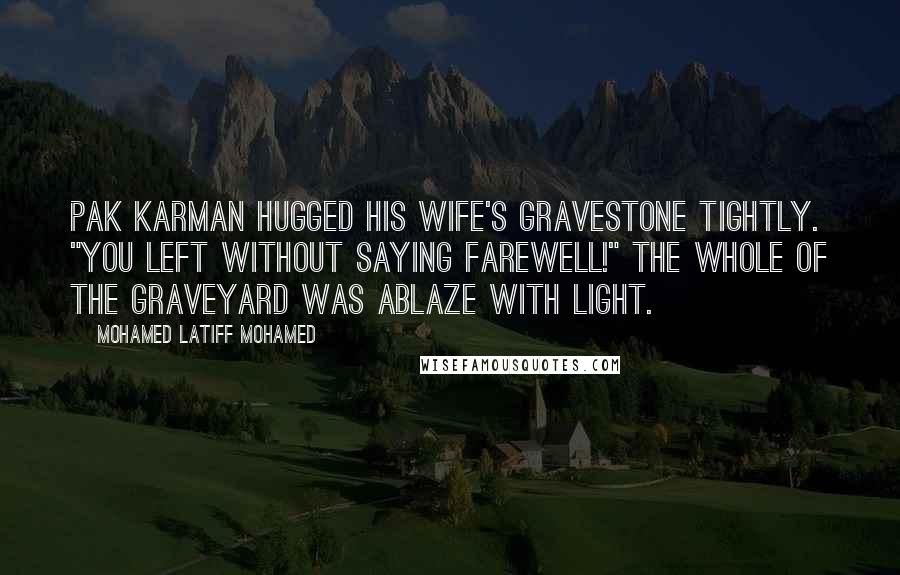 Mohamed Latiff Mohamed Quotes: Pak Karman hugged his wife's gravestone tightly. "You left without saying farewell!" The whole of the graveyard was ablaze with light.