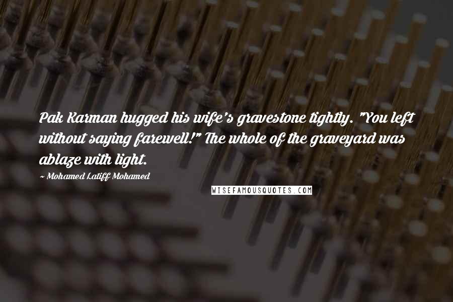 Mohamed Latiff Mohamed Quotes: Pak Karman hugged his wife's gravestone tightly. "You left without saying farewell!" The whole of the graveyard was ablaze with light.