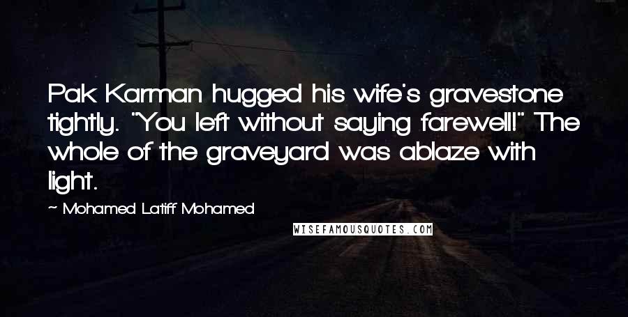 Mohamed Latiff Mohamed Quotes: Pak Karman hugged his wife's gravestone tightly. "You left without saying farewell!" The whole of the graveyard was ablaze with light.
